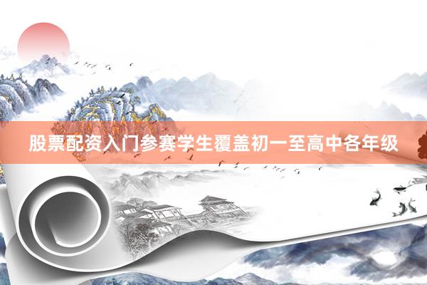 股票配资入门参赛学生覆盖初一至高中各年级