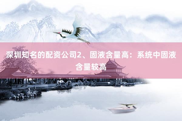 深圳知名的配资公司2、固液含量高：系统中固液含量较高
