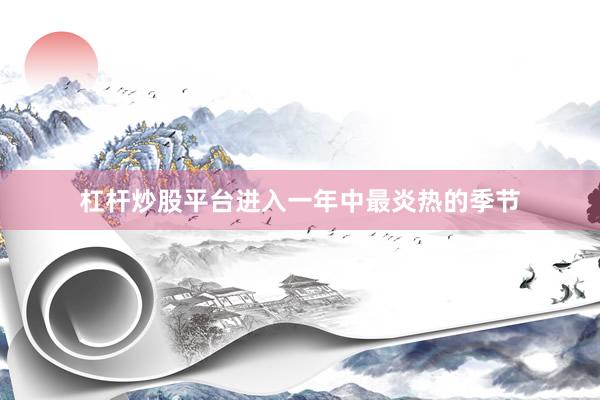 杠杆炒股平台进入一年中最炎热的季节