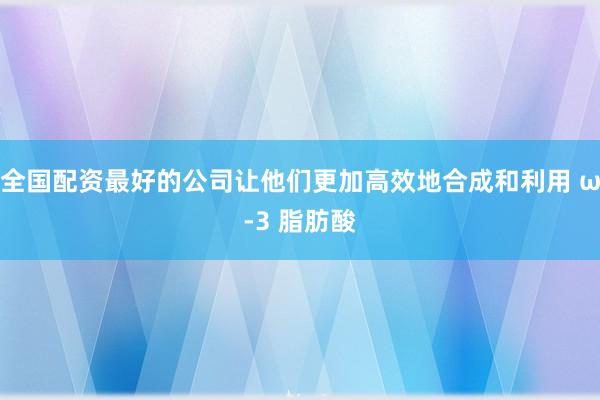 全国配资最好的公司让他们更加高效地合成和利用 ω-3 脂肪酸