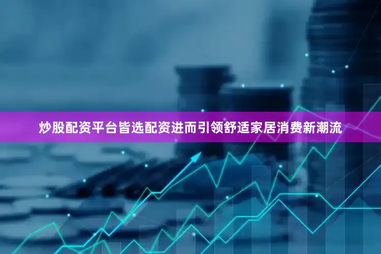 炒股配资平台皆选配资进而引领舒适家居消费新潮流