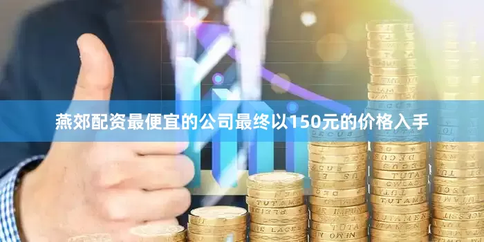 燕郊配资最便宜的公司最终以150元的价格入手