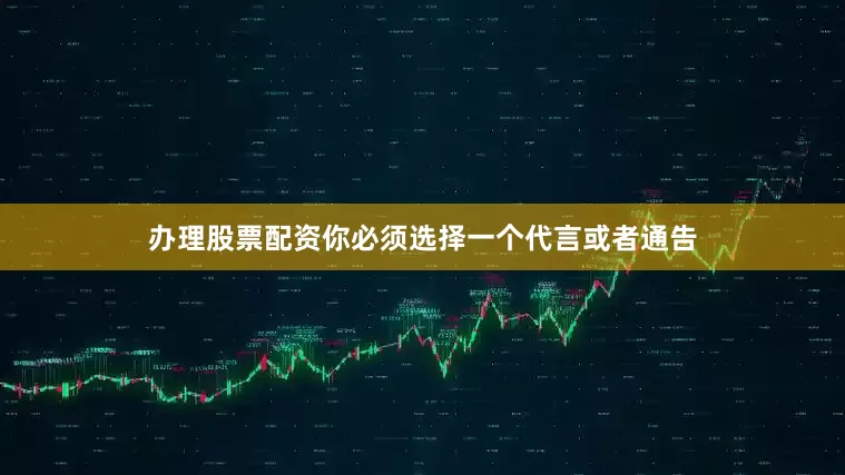 办理股票配资你必须选择一个代言或者通告