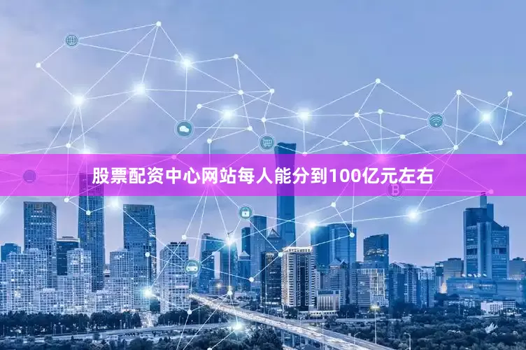股票配资中心网站每人能分到100亿元左右