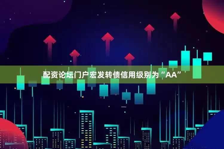 配资论坛门户宏发转债信用级别为“AA”