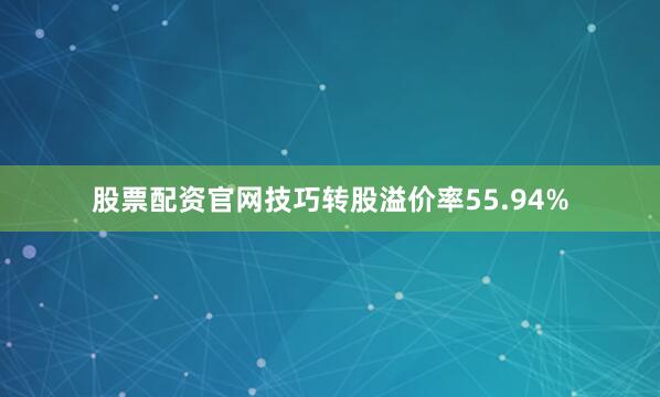 股票配资官网技巧转股溢价率55.94%