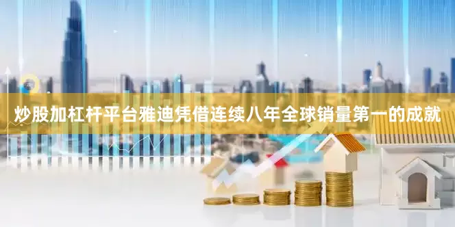 炒股加杠杆平台雅迪凭借连续八年全球销量第一的成就
