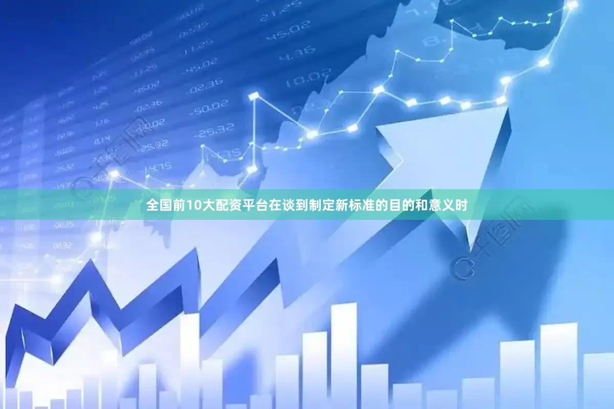 全国前10大配资平台在谈到制定新标准的目的和意义时