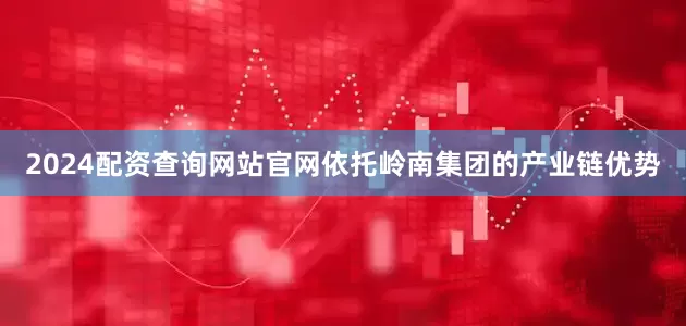 2024配资查询网站官网依托岭南集团的产业链优势