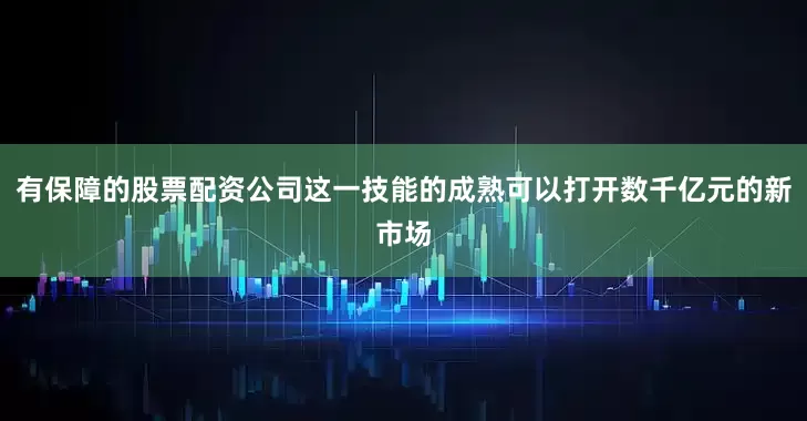 有保障的股票配资公司这一技能的成熟可以打开数千亿元的新市场
