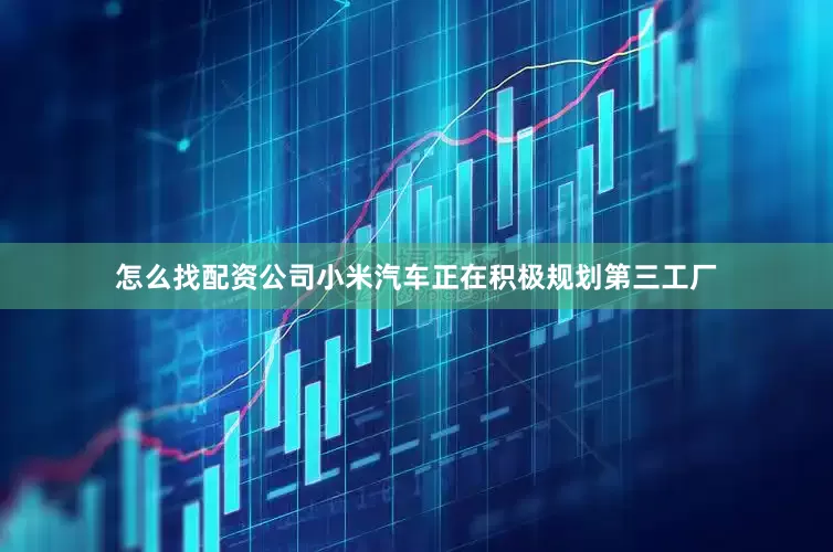 怎么找配资公司小米汽车正在积极规划第三工厂