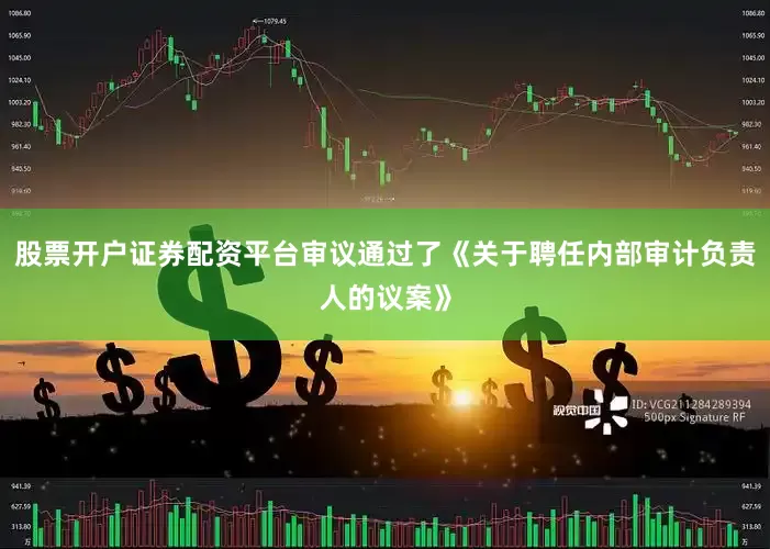 股票开户证券配资平台审议通过了《关于聘任内部审计负责人的议案》