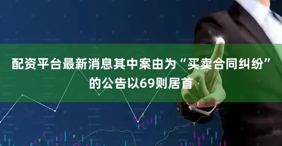 配资平台最新消息其中案由为“买卖合同纠纷”的公告以69则居首
