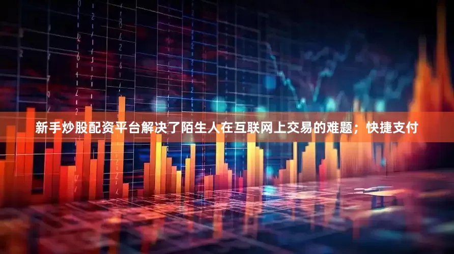 新手炒股配资平台解决了陌生人在互联网上交易的难题；快捷支付
