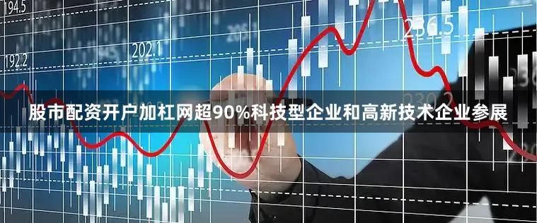 股市配资开户加杠网超90%科技型企业和高新技术企业参展