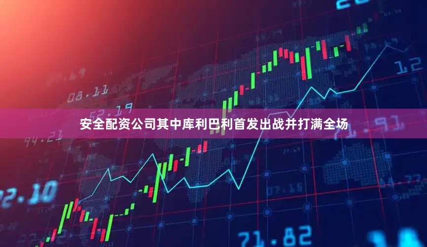 安全配资公司其中库利巴利首发出战并打满全场