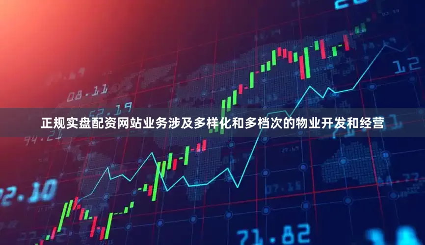 正规实盘配资网站业务涉及多样化和多档次的物业开发和经营
