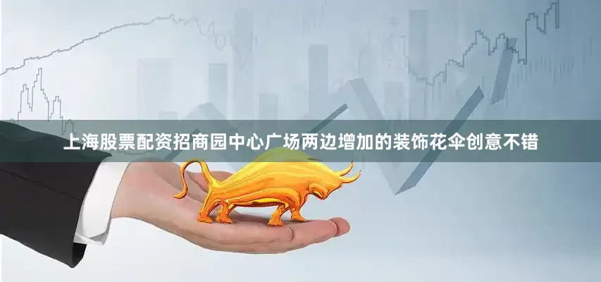 上海股票配资招商园中心广场两边增加的装饰花伞创意不错
