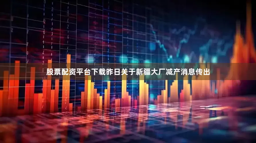 股票配资平台下载昨日关于新疆大厂减产消息传出
