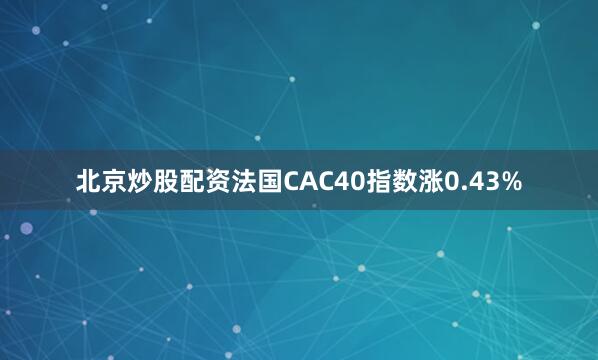 北京炒股配资法国CAC40指数涨0.43%
