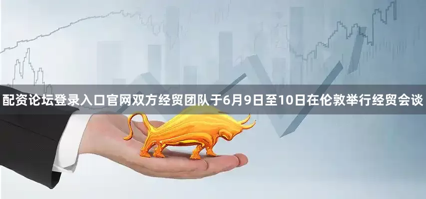 配资论坛登录入口官网双方经贸团队于6月9日至10日在伦敦举行经贸会谈