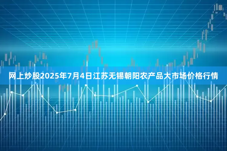 网上炒股2025年7月4日江苏无锡朝阳农产品大市场价格行情