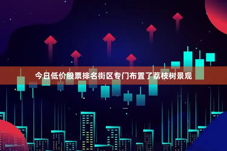 今日低价股票排名街区专门布置了荔枝树景观