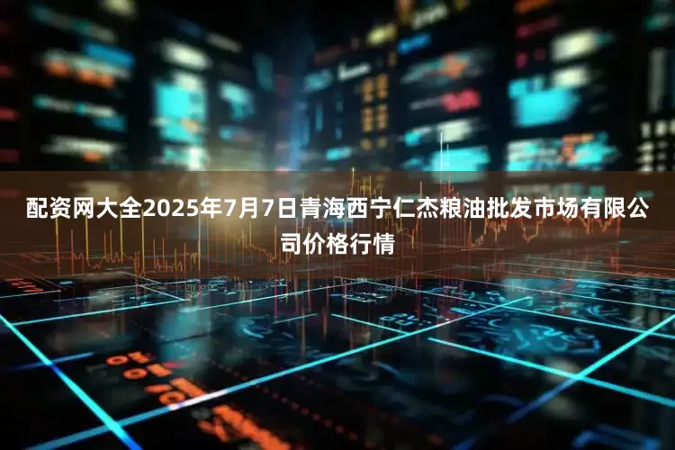配资网大全2025年7月7日青海西宁仁杰粮油批发市场有限公司价格行情