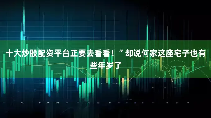 十大炒股配资平台正要去看看！”却说何家这座宅子也有些年岁了