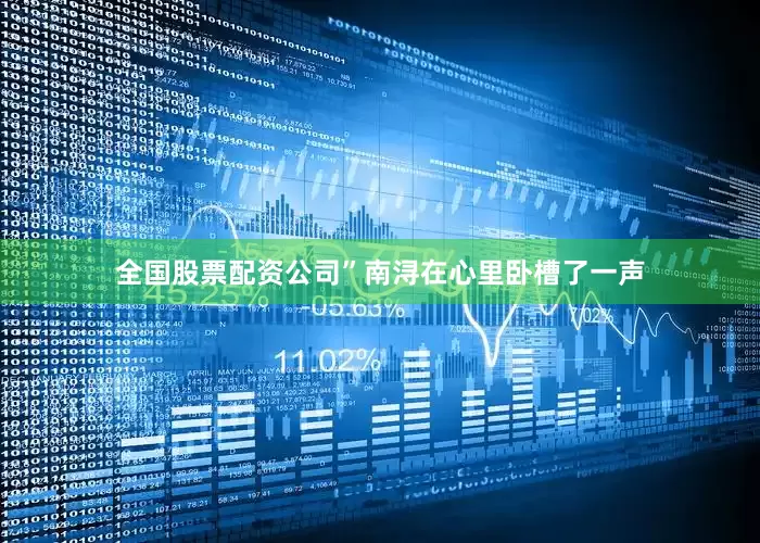 全国股票配资公司”南浔在心里卧槽了一声