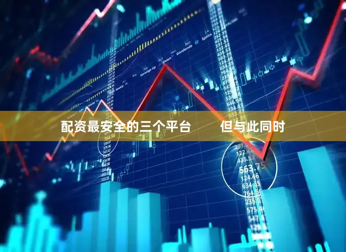 配资最安全的三个平台        但与此同时