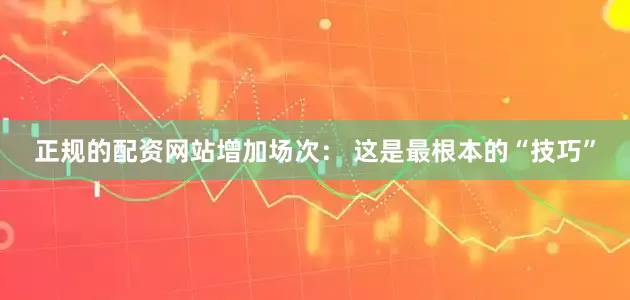 正规的配资网站增加场次： 这是最根本的“技巧”