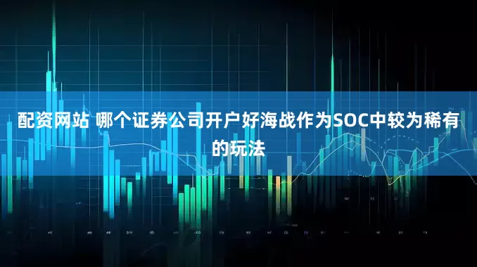 配资网站 哪个证券公司开户好海战作为SOC中较为稀有的玩法