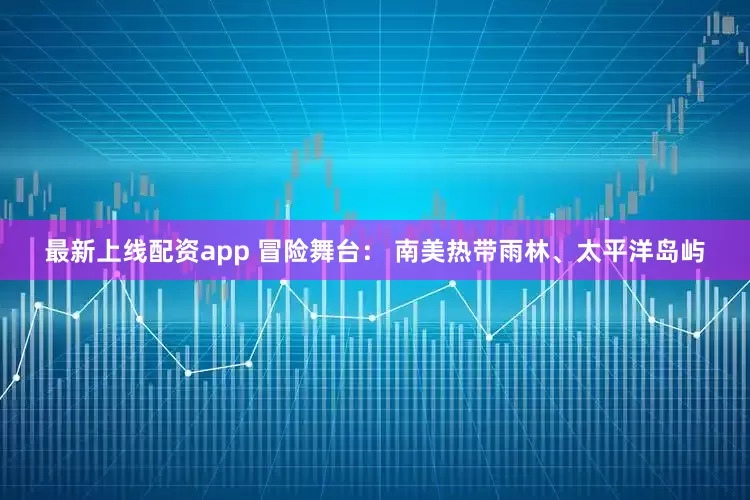 最新上线配资app 冒险舞台： 南美热带雨林、太平洋岛屿