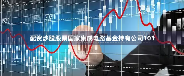 配资炒股股票国家集成电路基金持有公司101