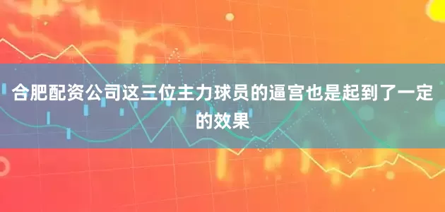 合肥配资公司这三位主力球员的逼宫也是起到了一定的效果