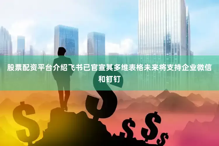 股票配资平台介绍飞书已官宣其多维表格未来将支持企业微信和钉钉
