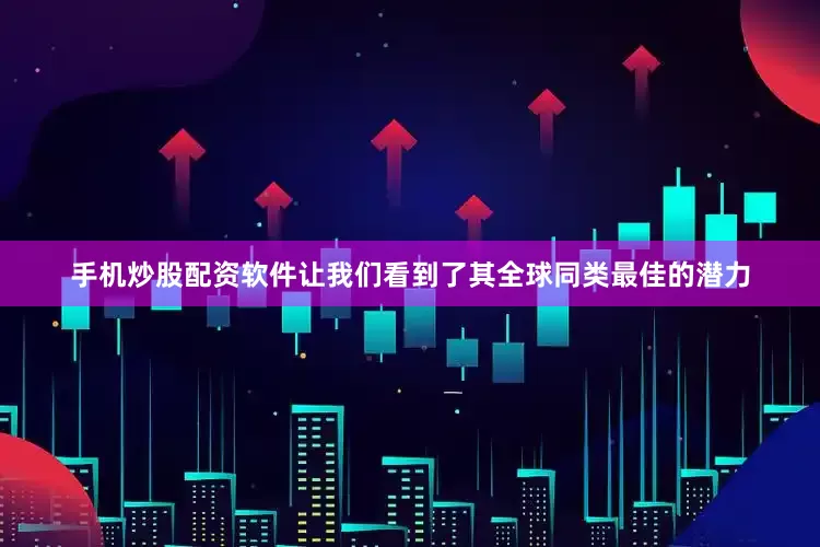 手机炒股配资软件让我们看到了其全球同类最佳的潜力
