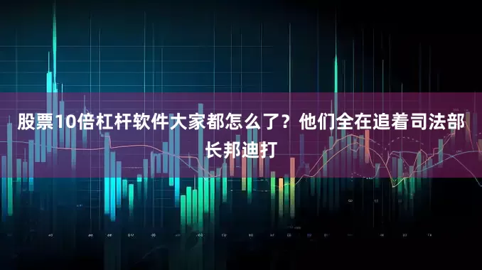 股票10倍杠杆软件大家都怎么了？他们全在追着司法部长邦迪打
