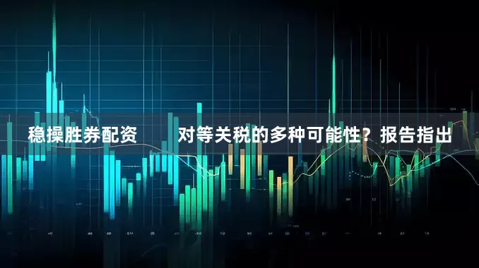 稳操胜券配资        对等关税的多种可能性？报告指出