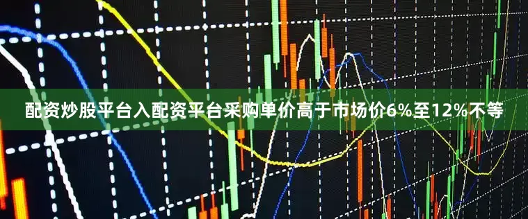 配资炒股平台入配资平台采购单价高于市场价6%至12%不等