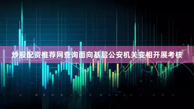 炒股配资推荐网查询面向基层公安机关变相开展考核
