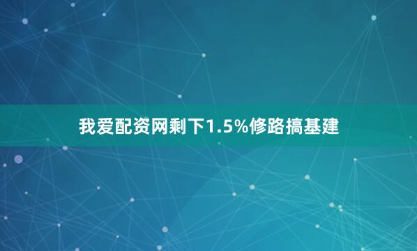 我爱配资网剩下1.5%修路搞基建
