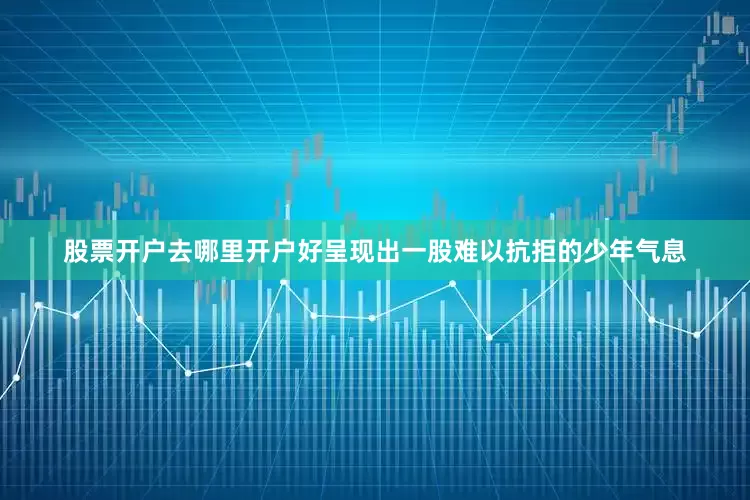 股票开户去哪里开户好呈现出一股难以抗拒的少年气息