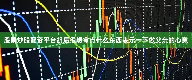 股票炒股配资平台胡质很想拿点什么东西表示一下做父亲的心意