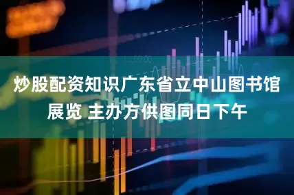 炒股配资知识广东省立中山图书馆展览 主办方供图同日下午
