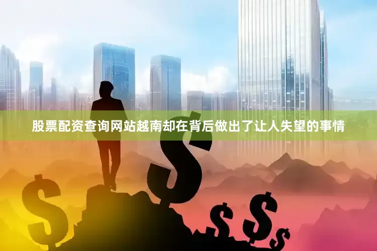 股票配资查询网站越南却在背后做出了让人失望的事情