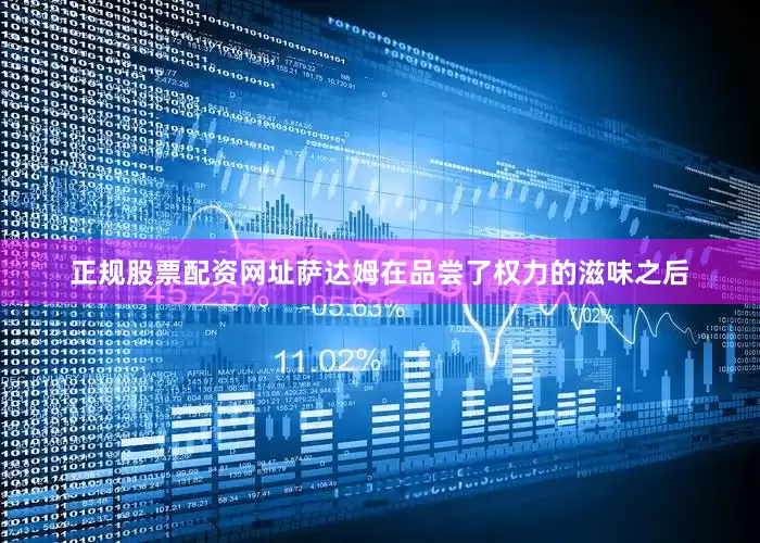 正规股票配资网址萨达姆在品尝了权力的滋味之后