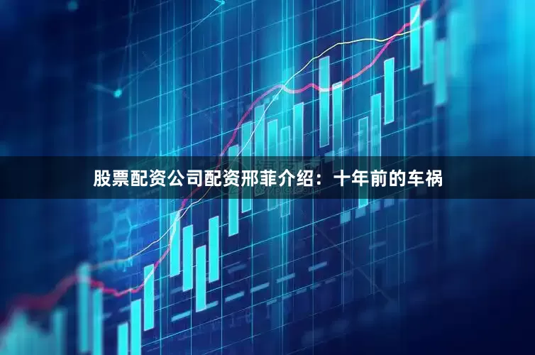 股票配资公司配资邢菲介绍：十年前的车祸
