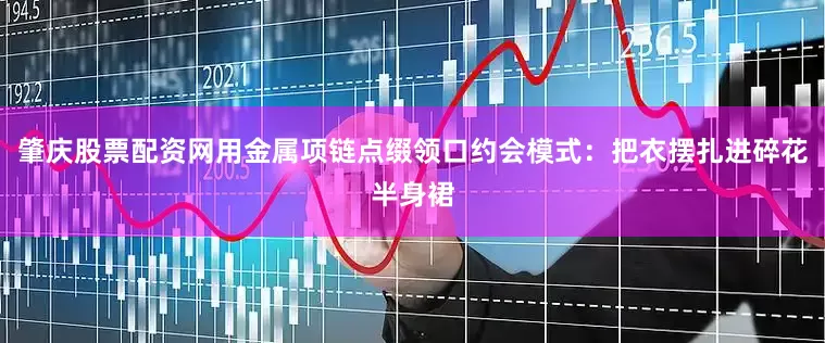 肇庆股票配资网用金属项链点缀领口约会模式：把衣摆扎进碎花半身裙